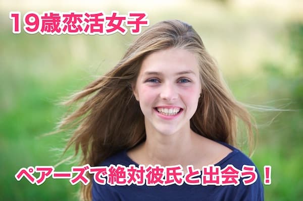 マッチングアプリ19歳！女子がペアーズで絶対彼氏に出会う3つの方法